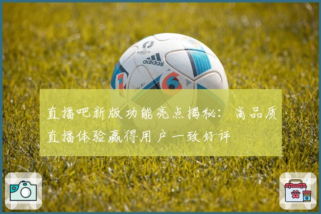 直播吧新版功能亮点揭秘：高品质直播体验赢得用户一致好评