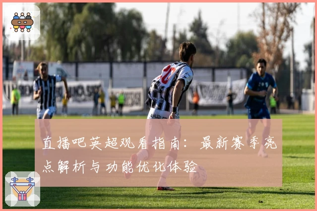 直播吧英超观看指南：最新赛季亮点解析与功能优化体验