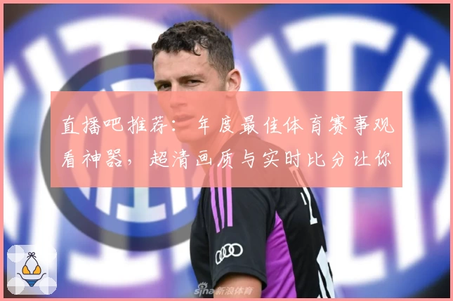 直播吧推荐：年度最佳体育赛事观看神器，超清画质与实时比分让你不错过每一场精彩比赛