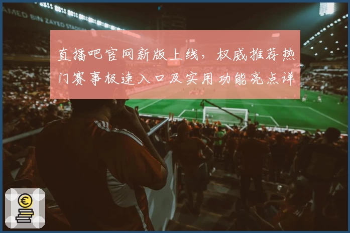 直播吧官网新版上线，权威推荐热门赛事极速入口及实用功能亮点详解