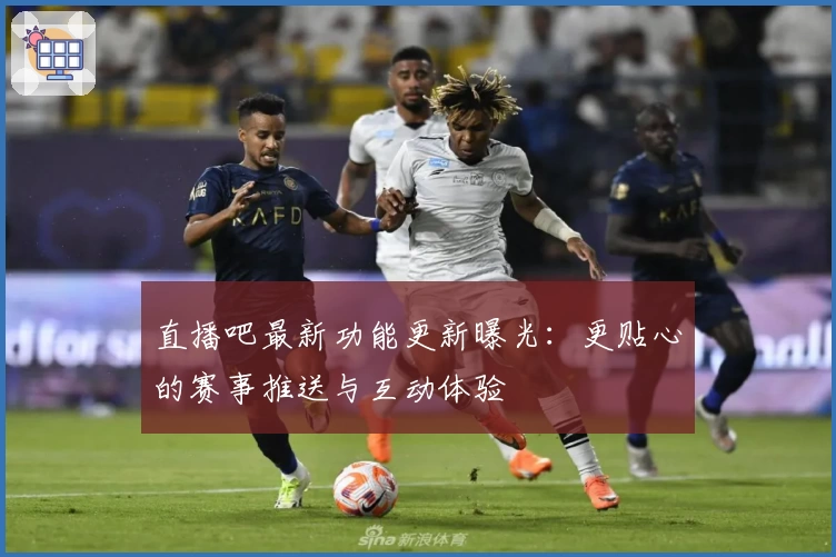 直播吧最新功能更新曝光：更贴心的赛事推送与互动体验