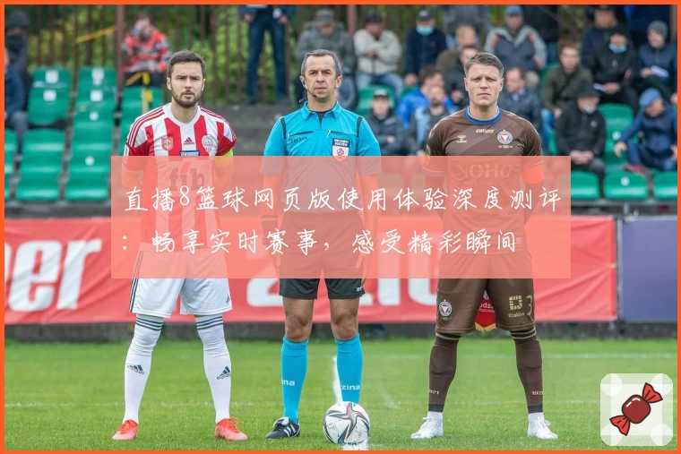 直播8篮球网页版使用体验深度测评：畅享实时赛事，感受精彩瞬间