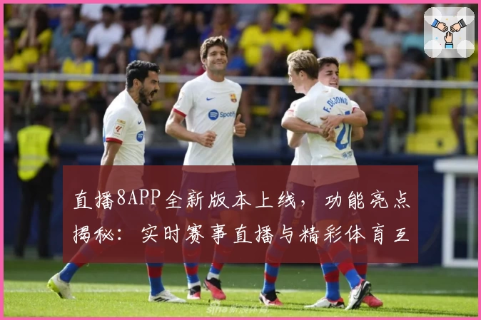 直播8APP全新版本上线，功能亮点揭秘：实时赛事直播与精彩体育互动体验