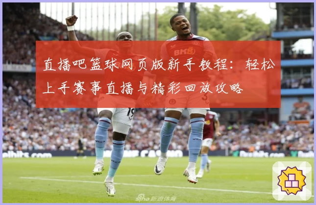 直播吧篮球网页版新手教程：轻松上手赛事直播与精彩回放攻略