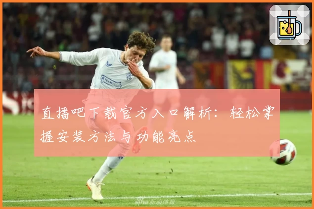 直播吧下载官方入口解析：轻松掌握安装方法与功能亮点
