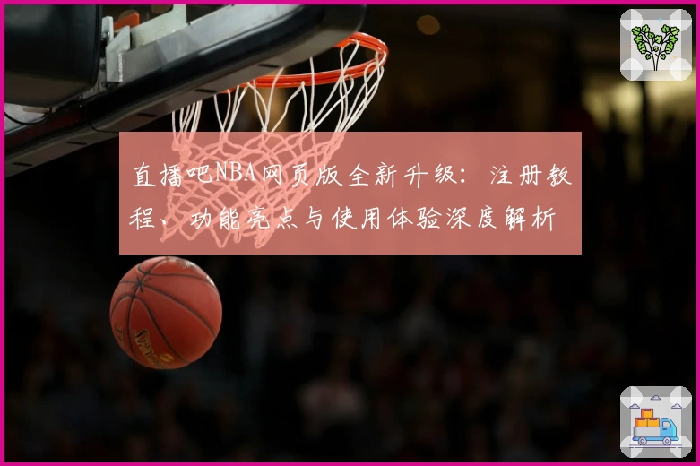 直播吧NBA网页版全新升级：注册教程、功能亮点与使用体验深度解析