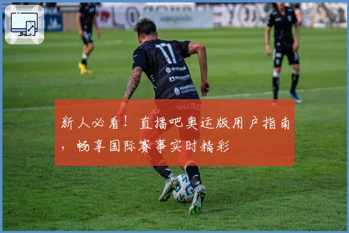 新人必看！直播吧奥运版用户指南，畅享国际赛事实时精彩