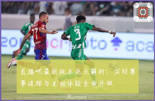 直播吧最新版本亮点解析：实时赛事追踪与互动体验全面升级