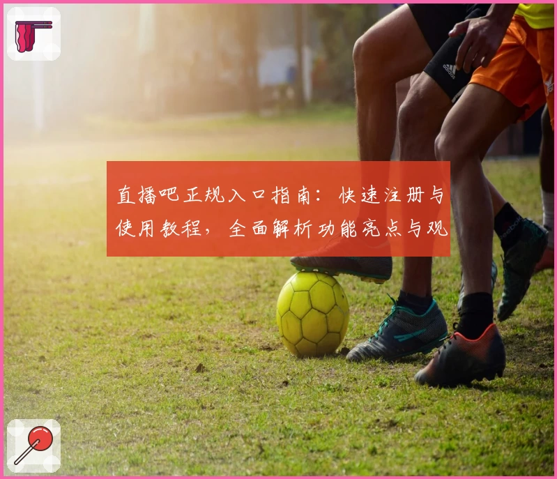 直播吧正规入口指南：快速注册与使用教程，全面解析功能亮点与观看体验