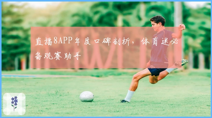 直播8APP年度口碑剖析，体育迷必备观赛助手