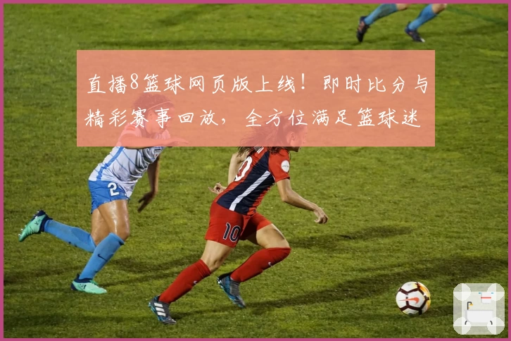 直播8篮球网页版上线！即时比分与精彩赛事回放，全方位满足篮球迷需求