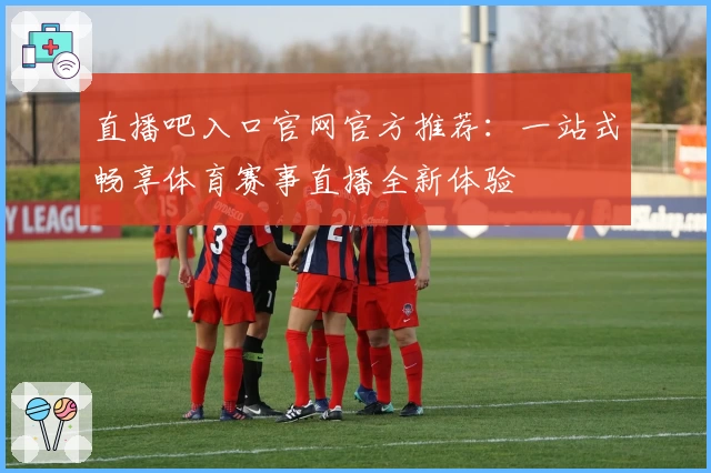 直播吧入口官网官方推荐：一站式畅享体育赛事直播全新体验