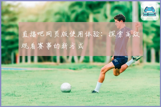 直播吧网页版使用体验：探索高效观看赛事的新方式