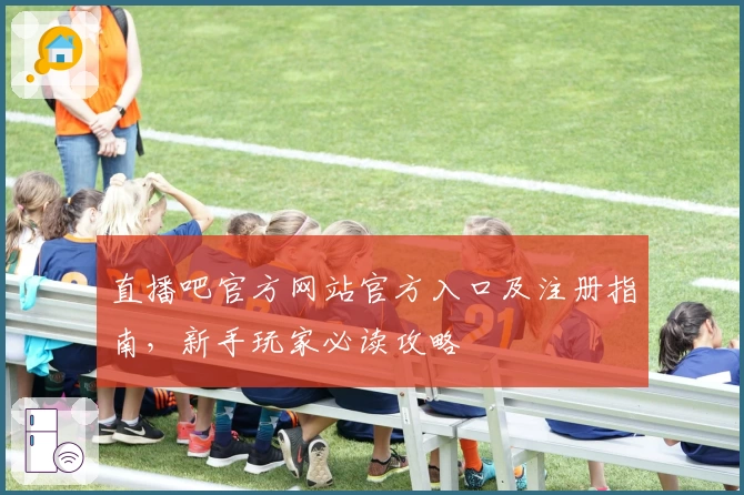 直播吧官方网站官方入口及注册指南，新手玩家必读攻略