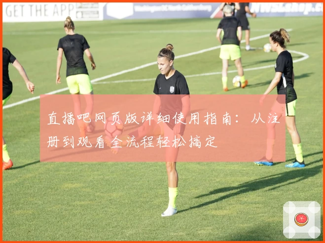 直播吧网页版详细使用指南：从注册到观看全流程轻松搞定