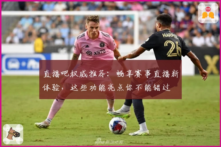 直播吧权威推荐：畅享赛事直播新体验，这些功能亮点你不能错过