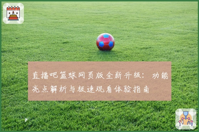 直播吧篮球网页版全新升级：功能亮点解析与极速观看体验指南