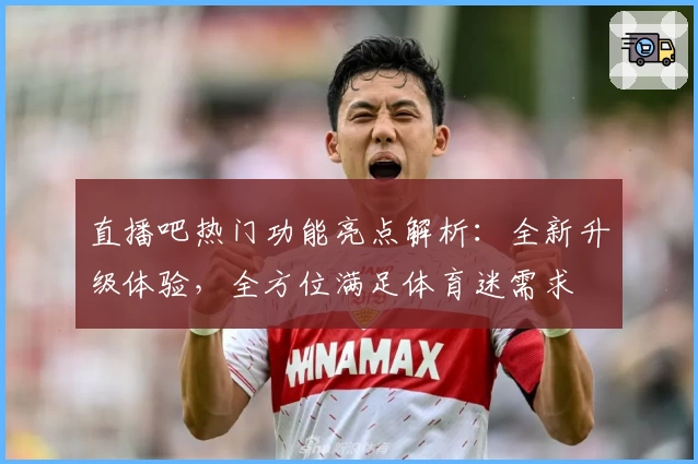 直播吧热门功能亮点解析：全新升级体验，全方位满足体育迷需求
