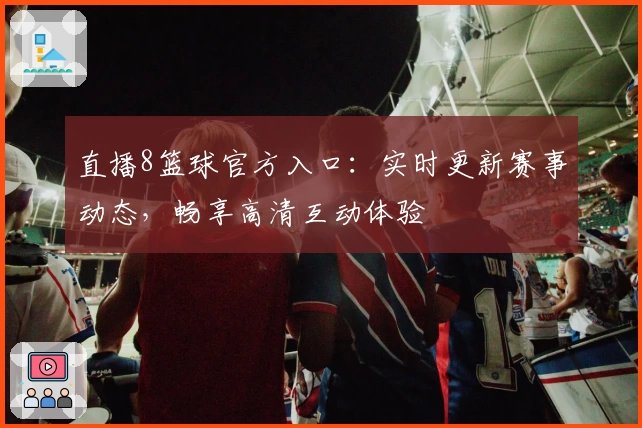 直播8篮球官方入口：实时更新赛事动态，畅享高清互动体验