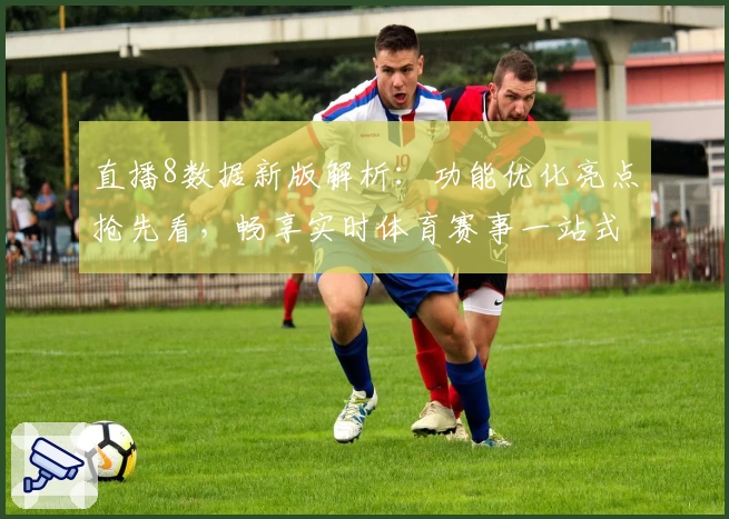 直播8数据新版解析：功能优化亮点抢先看，畅享实时体育赛事一站式体验