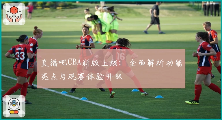 直播吧CBA新版上线：全面解析功能亮点与观赛体验升级