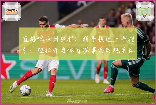 直播吧注册教程:新手快速上手指引,轻松开启体育赛事实时观看体验