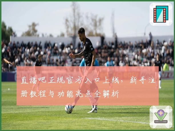 直播吧正规官方入口上线，新手注册教程与功能亮点全解析