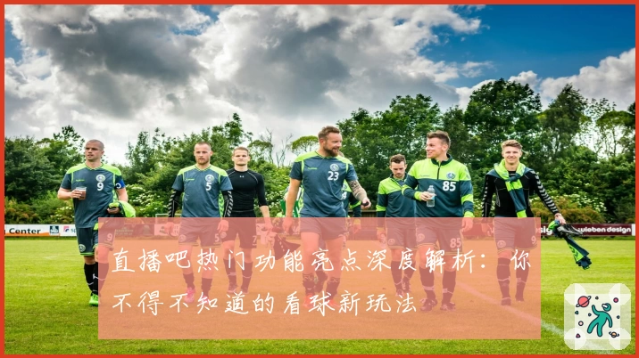 直播吧热门功能亮点深度解析：你不得不知道的看球新玩法