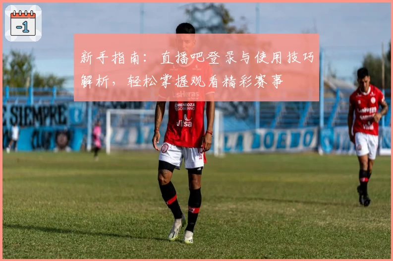 新手指南：直播吧登录与使用技巧解析，轻松掌握观看精彩赛事