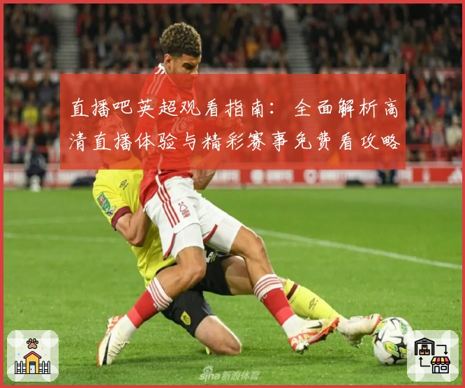 直播吧英超观看指南：全面解析高清直播体验与精彩赛事免费看攻略