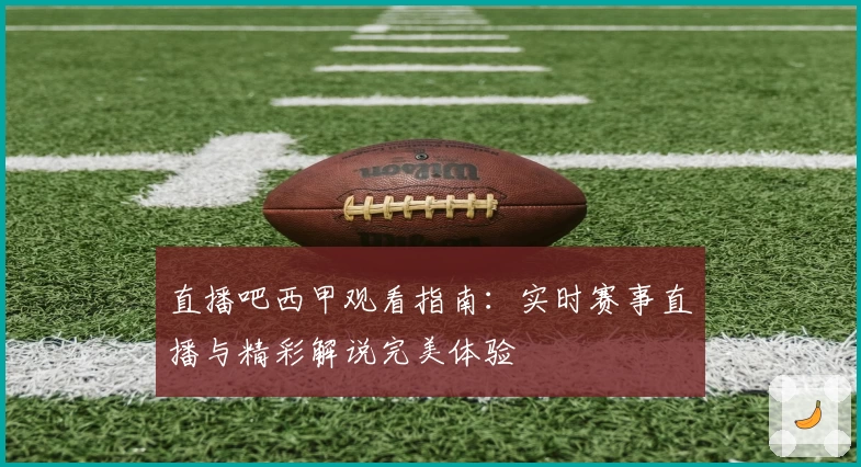 直播吧西甲观看指南：实时赛事直播与精彩解说完美体验