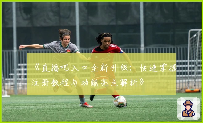 《直播吧入口全新升级:快速掌握注册教程与功能亮点解析》