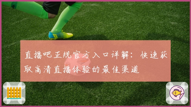 直播吧正规官方入口详解：快速获取高清直播体验的最佳渠道