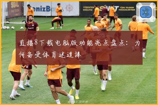 直播8下载电脑版功能亮点盘点:为何备受体育迷追捧