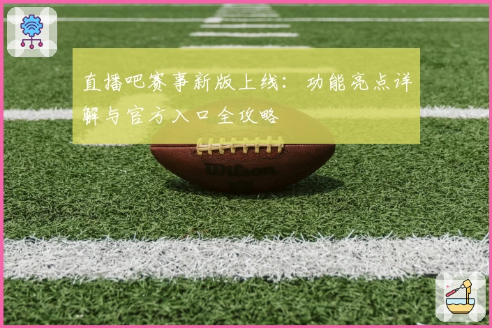 直播吧赛事新版上线：功能亮点详解与官方入口全攻略