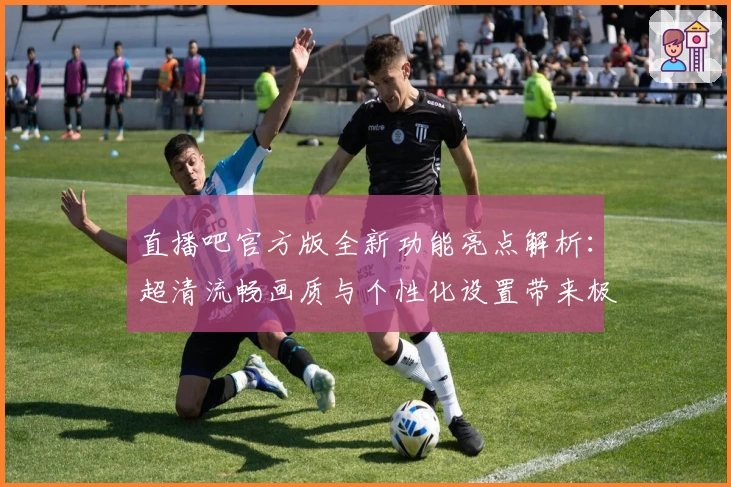 直播吧官方版全新功能亮点解析：超清流畅画质与个性化设置带来极致观看体验