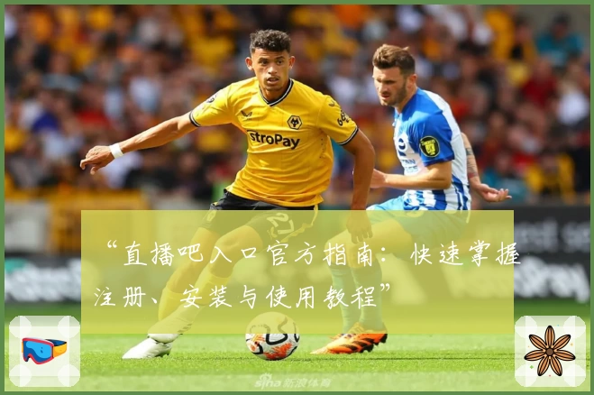 “直播吧入口官方指南：快速掌握注册、安装与使用教程”