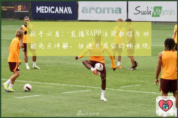 新手必看：直播8APP注册教程与功能亮点详解，快速开启你的畅快观赛之旅