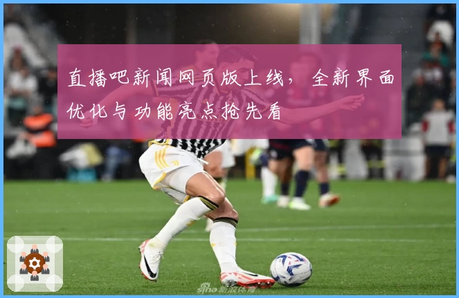 直播吧新闻网页版上线，全新界面优化与功能亮点抢先看