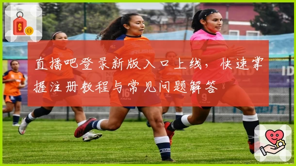 直播吧登录新版入口上线，快速掌握注册教程与常见问题解答