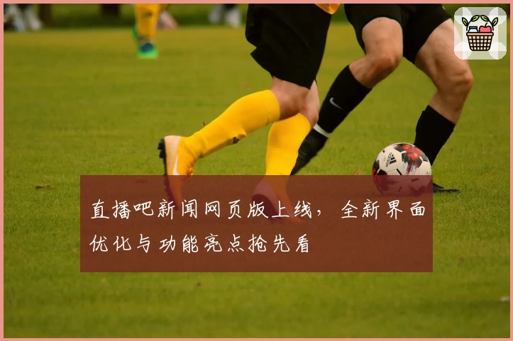 直播吧新闻网页版上线，全新界面优化与功能亮点抢先看