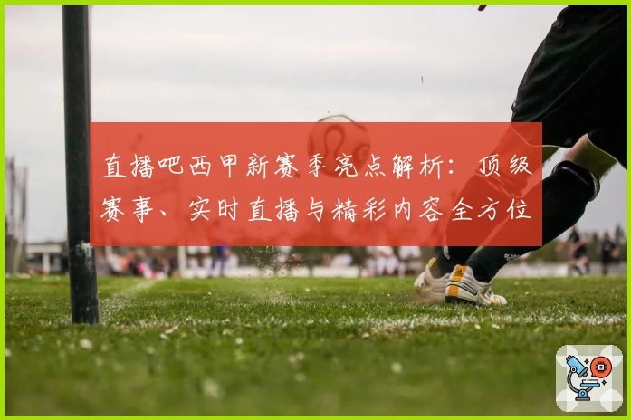 直播吧西甲新赛季亮点解析：顶级赛事、实时直播与精彩内容全方位体验