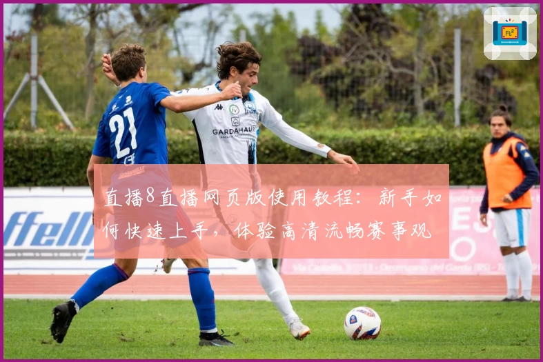直播8直播网页版使用教程:新手如何快速上手,体验高清流畅赛事观看