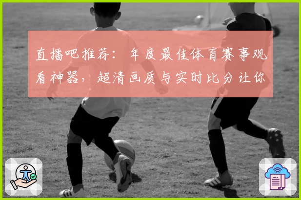 直播吧推荐：年度最佳体育赛事观看神器，超清画质与实时比分让你不错过每一场精彩比赛