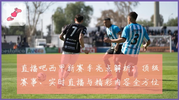 直播吧西甲新赛季亮点解析：顶级赛事、实时直播与精彩内容全方位体验