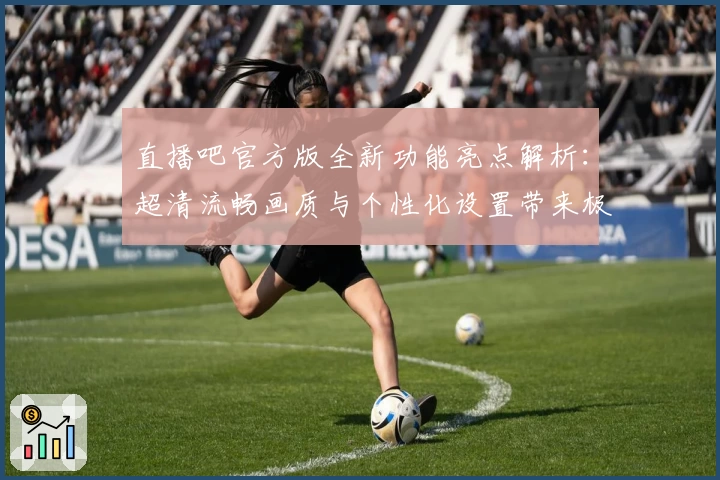 直播吧官方版全新功能亮点解析：超清流畅画质与个性化设置带来极致观看体验