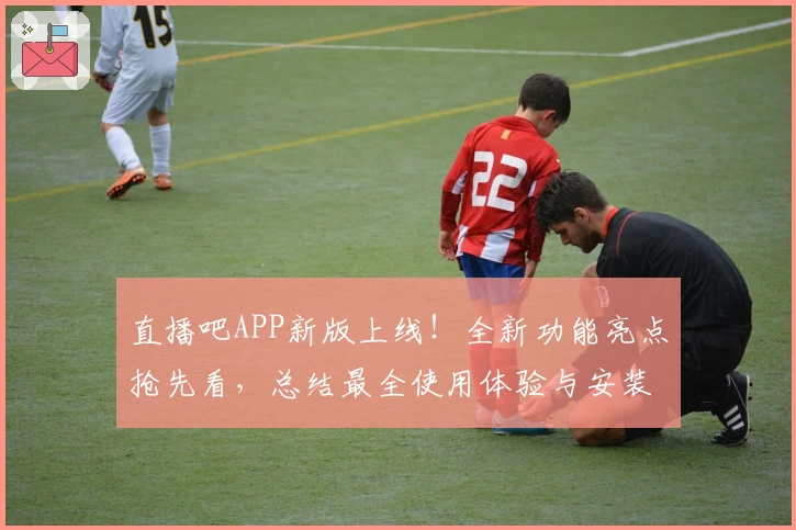 直播吧APP新版上线！全新功能亮点抢先看，总结最全使用体验与安装教程