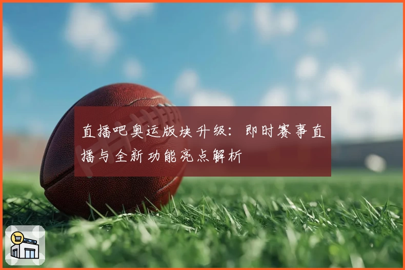 直播吧奥运版块升级：即时赛事直播与全新功能亮点解析