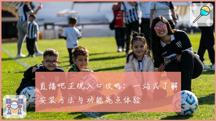 直播吧正规入口攻略：一站式了解安装方法与功能亮点体验