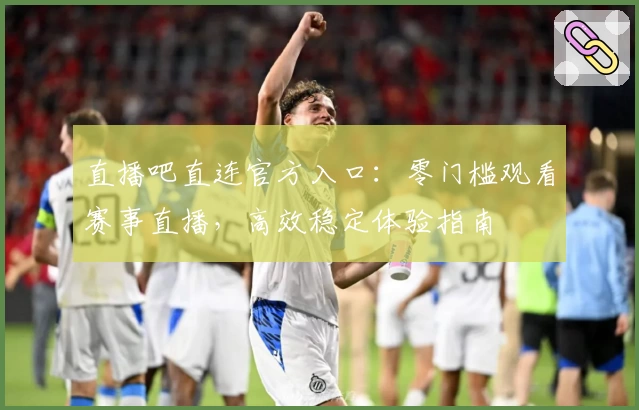 直播吧直连官方入口：零门槛观看赛事直播，高效稳定体验指南